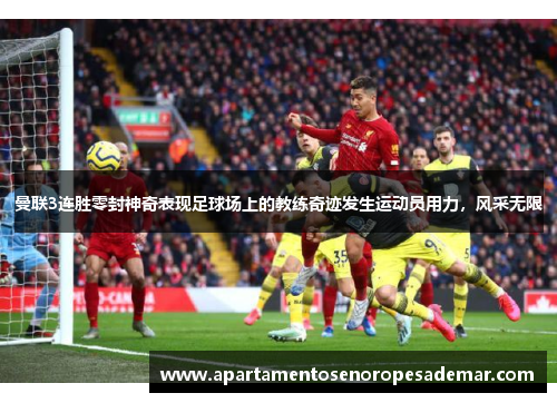 曼联3连胜零封神奇表现足球场上的教练奇迹发生运动员用力，风采无限