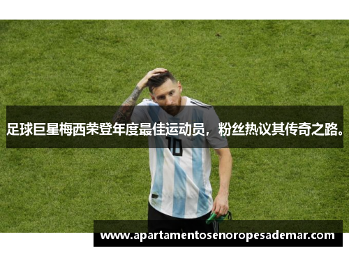足球巨星梅西荣登年度最佳运动员，粉丝热议其传奇之路。