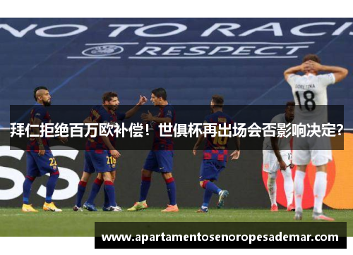 拜仁拒绝百万欧补偿！世俱杯再出场会否影响决定？