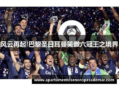 风云再起!巴黎圣日耳曼笑傲六冠王之境界