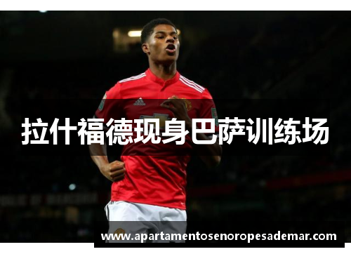拉什福德现身巴萨训练场